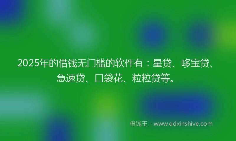 2025年的借钱无门槛的软件有：星贷、哆宝贷、急速贷、口袋花、粒粒贷等。