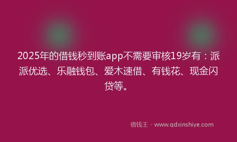 2025年的借钱秒到账app不需要审核19岁有：派派优选、乐融钱包、爱木速借、有钱花、现金闪贷等。