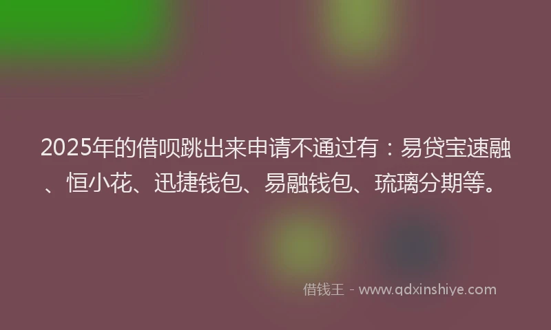 2025年的借呗跳出来申请不通过有：易贷宝速融、恒小花、迅捷钱包、易融钱包、琉璃分期等。
