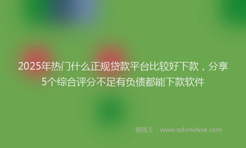 2025年热门什么正规贷款平台比较好下款，分享5个综合评分不足有负债都能下款软件