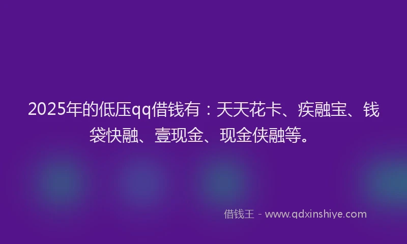 2025年的低压qq借钱有：天天花卡、疾融宝、钱袋快融、壹现金、现金侠融等。