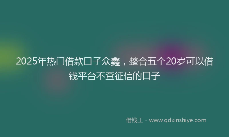 2025年热门借款口子众鑫，整合五个20岁可以借钱平台不查征信的口子