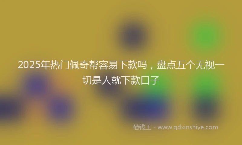 2025年热门佩奇帮容易下款吗，盘点五个无视一切是人就下款口子