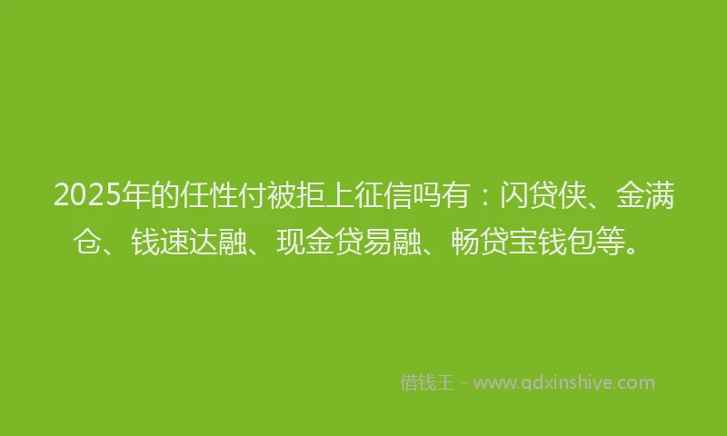 2025年的任性付被拒上征信吗有：闪贷侠、金满仓、钱速达融、现金贷易融、畅贷宝钱包等。