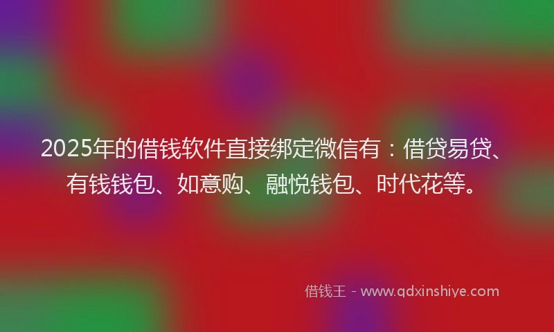 2025年的借钱软件直接绑定微信有：借贷易贷、有钱钱包、如意购、融悦钱包、时代花等。