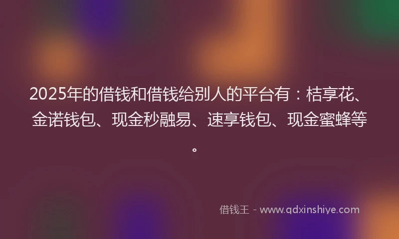 2025年的借钱和借钱给别人的平台有：桔享花、金诺钱包、现金秒融易、速享钱包、现金蜜蜂等。