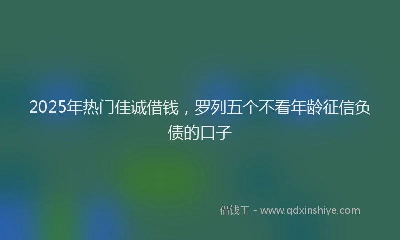 2025年热门佳诚借钱，罗列五个不看年龄征信负债的口子