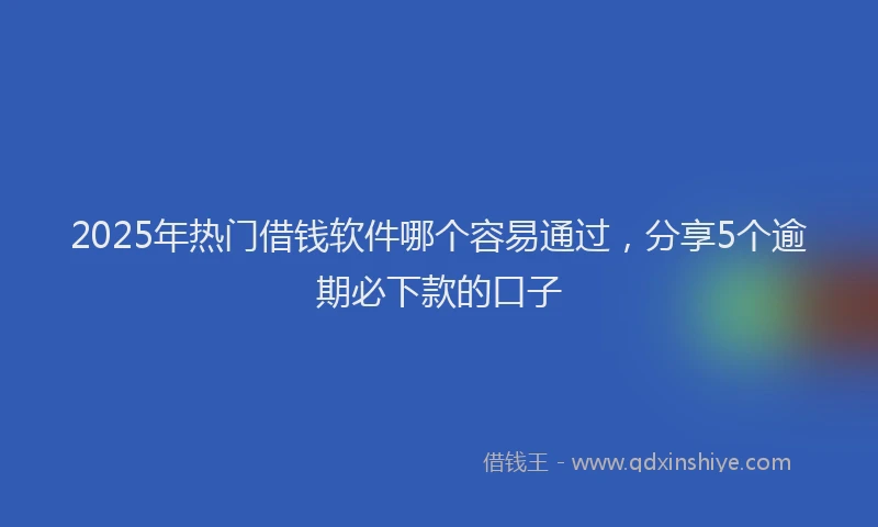 2025年热门借钱软件哪个容易通过，分享5个逾期必下款的口子