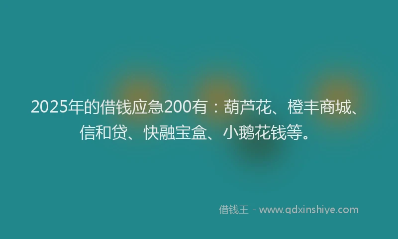 2025年的借钱应急200有：葫芦花、橙丰商城、信和贷、快融宝盒、小鹅花钱等。