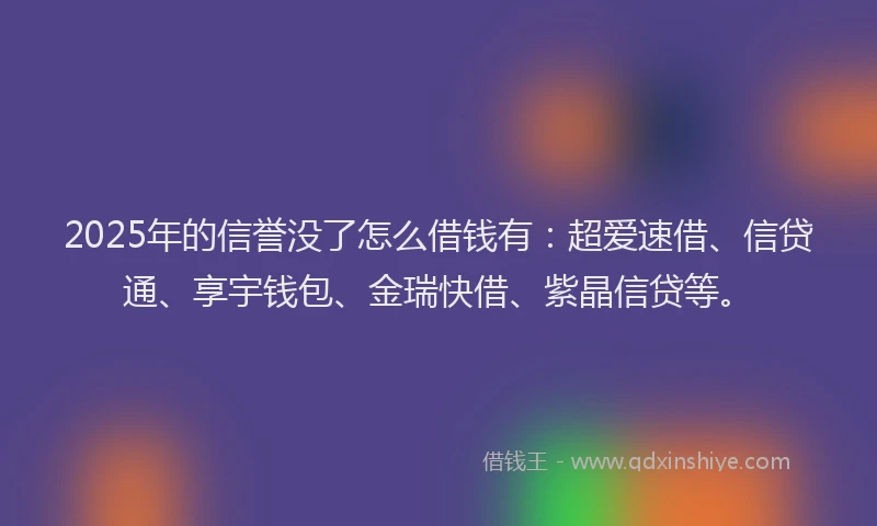 2025年的信誉没了怎么借钱有：超爱速借、信贷通、享宇钱包、金瑞快借、紫晶信贷等。