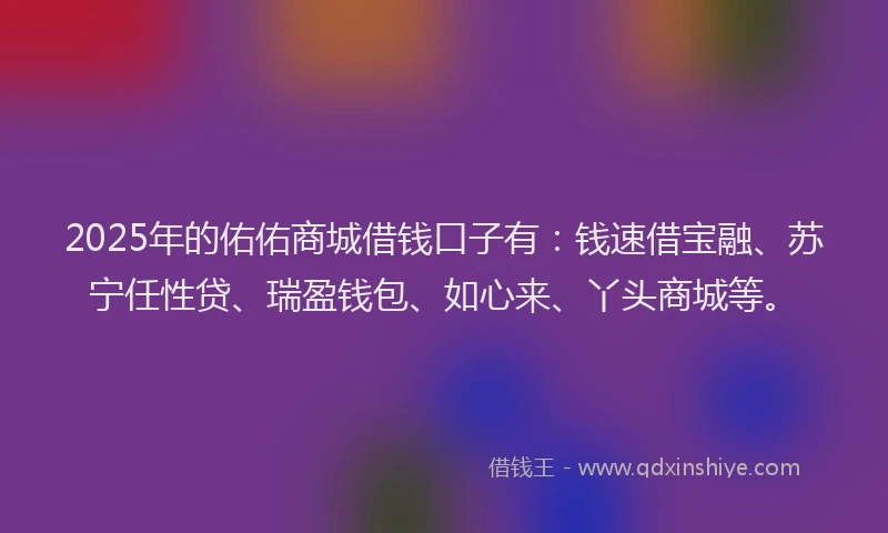 2025年的佑佑商城借钱口子有：钱速借宝融、苏宁任性贷、瑞盈钱包、如心来、丫头商城等。