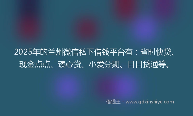 2025年的兰州微信私下借钱平台有：省时快贷、现金点点、臻心贷、小爱分期、日日贷通等。