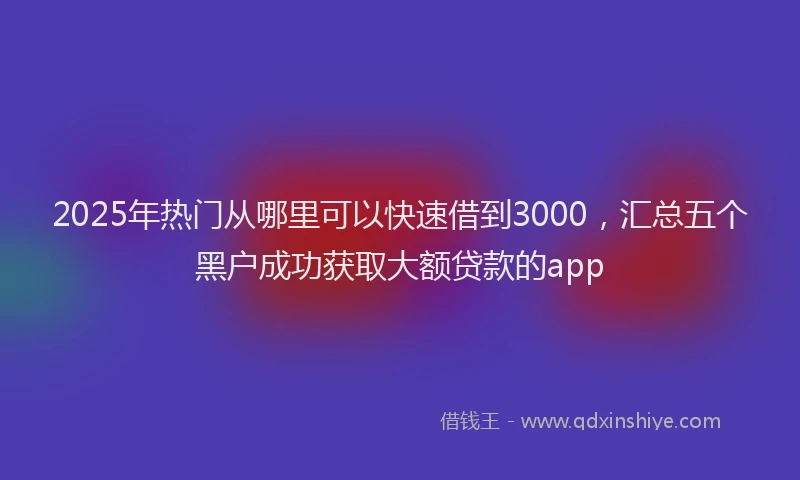 2025年热门从哪里可以快速借到3000，汇总五个黑户成功获取大额贷款的app