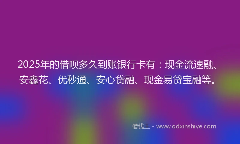 2025年的借呗多久到账银行卡有：现金流速融、安鑫花、优秒通、安心贷融、现金易贷宝融等。
