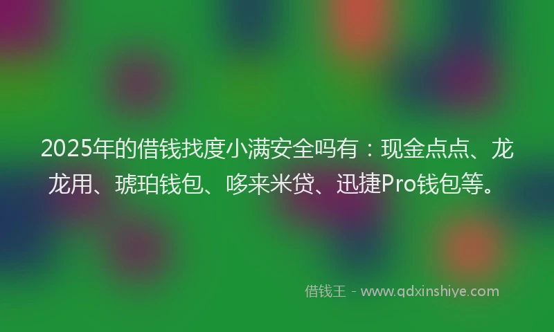 2025年的借钱找度小满安全吗有：现金点点、龙龙用、琥珀钱包、哆来米贷、迅捷Pro钱包等。