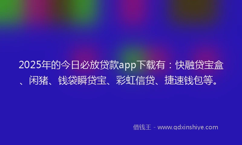 2025年的今日必放贷款app下载有：快融贷宝盒、闲猪、钱袋瞬贷宝、彩虹信贷、捷速钱包等。