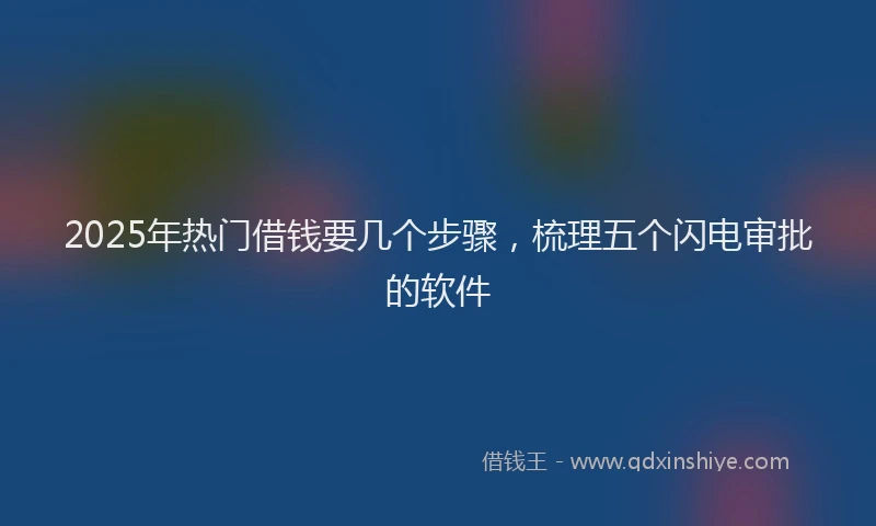 2025年热门借钱要几个步骤，梳理五个闪电审批的软件