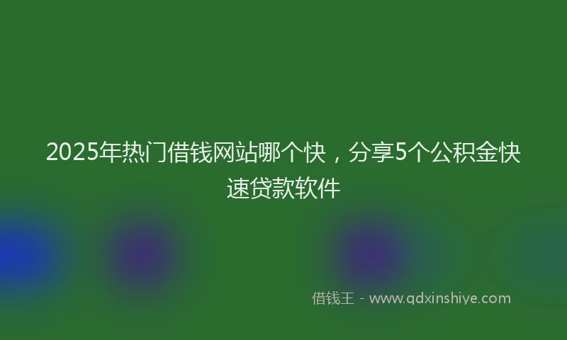 2025年热门借钱网站哪个快，分享5个公积金快速贷款软件