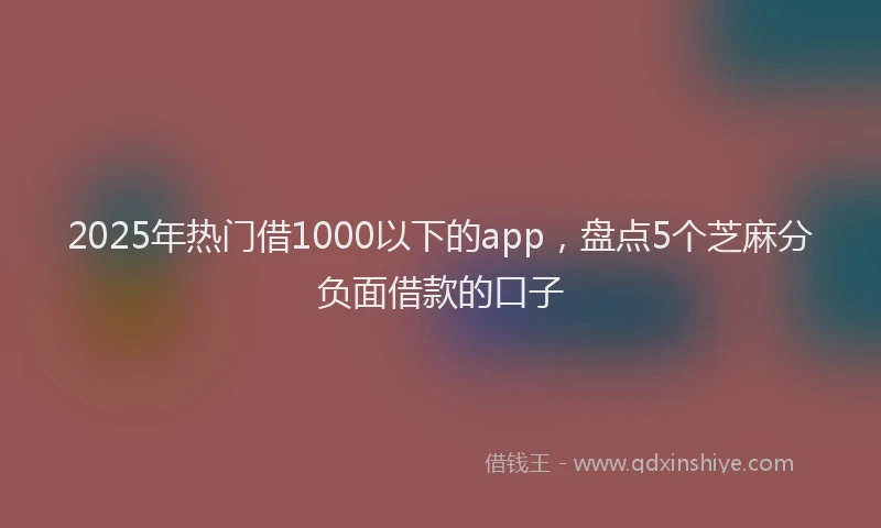 2025年热门借1000以下的app，盘点5个芝麻分负面借款的口子