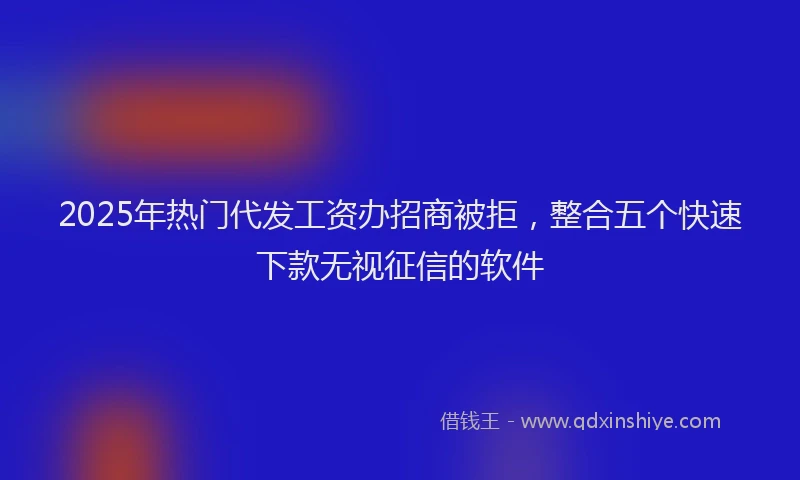 2025年热门代发工资办招商被拒，整合五个快速下款无视征信的软件