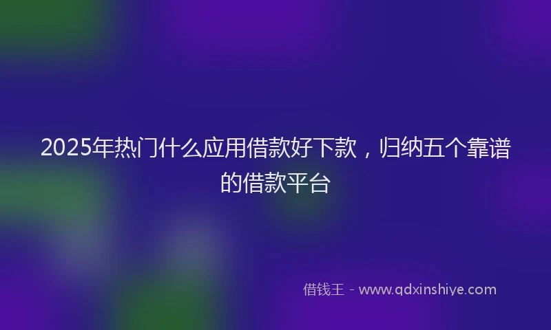 2025年热门什么应用借款好下款，归纳五个靠谱的借款平台