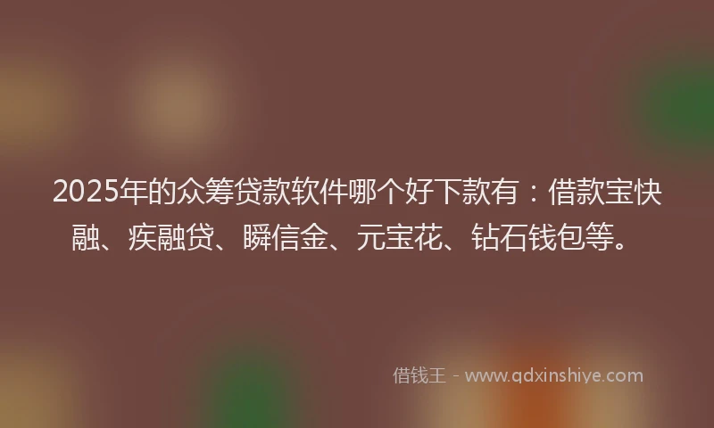 2025年的众筹贷款软件哪个好下款有：借款宝快融、疾融贷、瞬信金、元宝花、钻石钱包等。