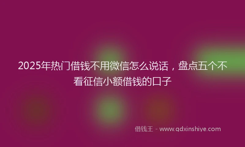 2025年热门借钱不用微信怎么说话，盘点五个不看征信小额借钱的口子