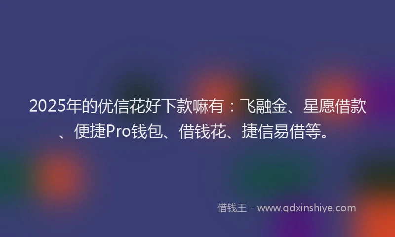 2025年的优信花好下款嘛有：飞融金、星愿借款、便捷Pro钱包、借钱花、捷信易借等。