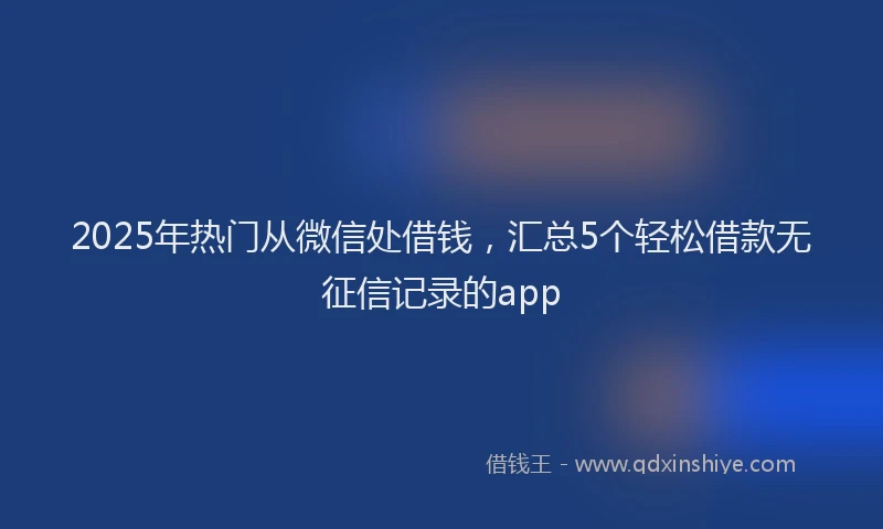 2025年热门从微信处借钱，汇总5个轻松借款无征信记录的app