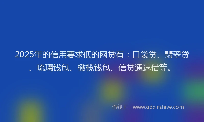 2025年的信用要求低的网贷有：口袋贷、翡翠贷、琉璃钱包、橄榄钱包、信贷通速借等。
