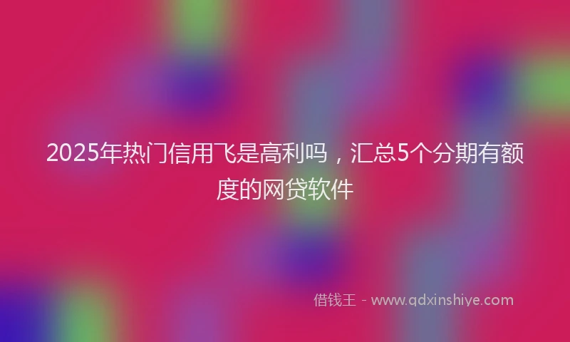 2025年热门信用飞是高利吗，汇总5个分期有额度的网贷软件