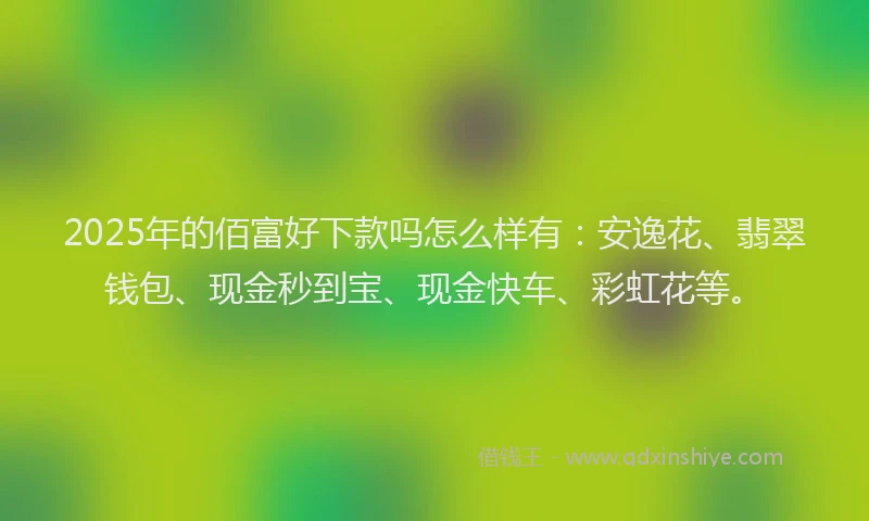 2025年的佰富好下款吗怎么样有：安逸花、翡翠钱包、现金秒到宝、现金快车、彩虹花等。