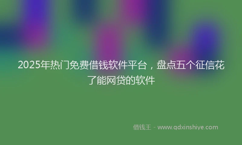 2025年热门免费借钱软件平台，盘点五个征信花了能网贷的软件