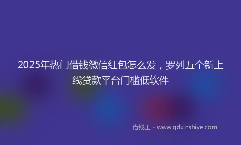 2025年热门借钱微信红包怎么发，罗列五个新上线贷款平台门槛低软件