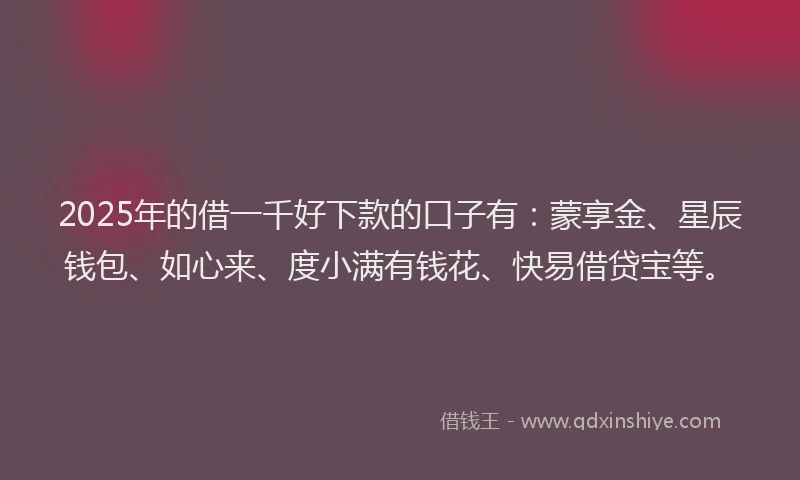 2025年的借一千好下款的口子有：蒙享金、星辰钱包、如心来、度小满有钱花、快易借贷宝等。