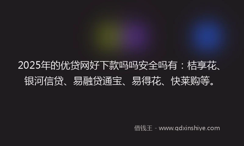 2025年的优贷网好下款吗吗安全吗有：桔享花、银河信贷、易融贷通宝、易得花、快莱购等。