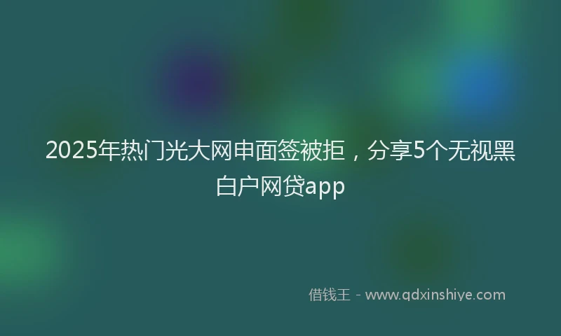 2025年热门光大网申面签被拒，分享5个无视黑白户网贷app