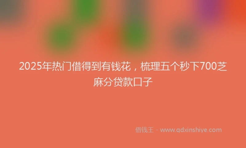 2025年热门借得到有钱花，梳理五个秒下700芝麻分贷款口子