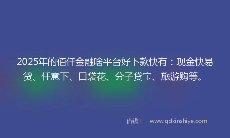2025年的佰仟金融啥平台好下款快有：现金快易贷、任意下、口袋花、分子贷宝、旅游购等。