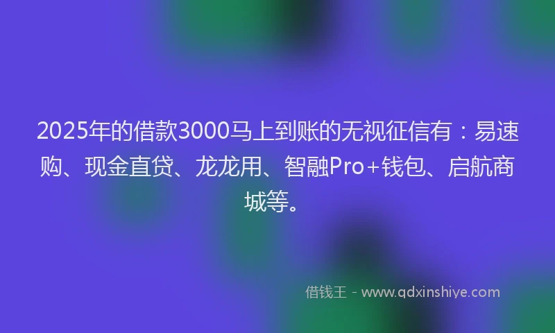 2025年的借款3000马上到账的无视征信有：易速购、现金直贷、龙龙用、智融Pro+钱包、启航商城等。