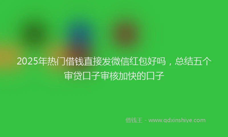 2025年热门借钱直接发微信红包好吗，总结五个审贷口子审核加快的口子