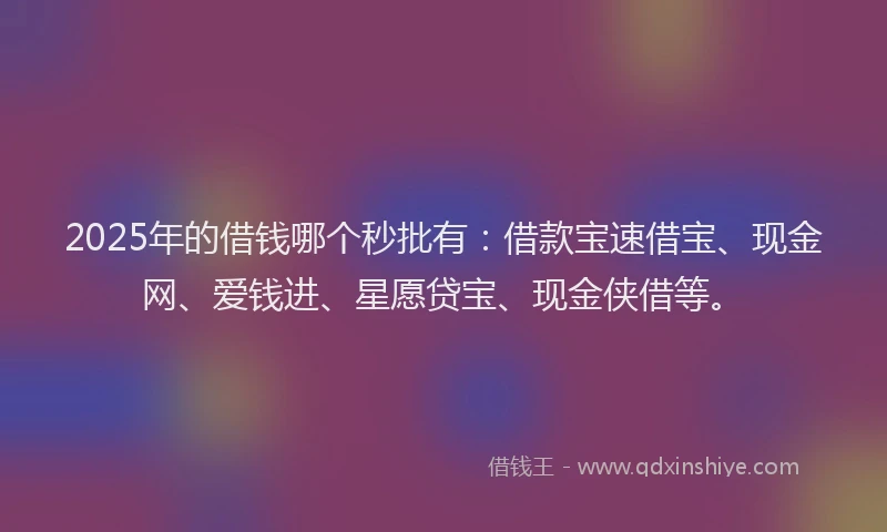 2025年的借钱哪个秒批有：借款宝速借宝、现金网、爱钱进、星愿贷宝、现金侠借等。