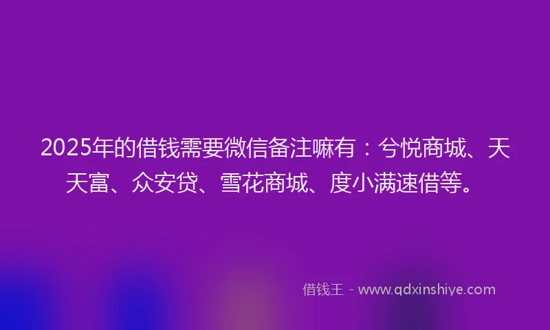 2025年的借钱需要微信备注嘛有：兮悦商城、天天富、众安贷、雪花商城、度小满速借等。