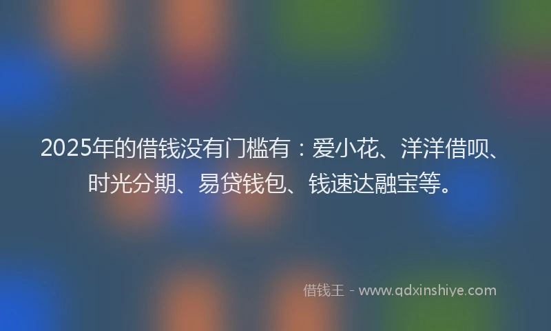 2025年的借钱没有门槛有：爱小花、洋洋借呗、时光分期、易贷钱包、钱速达融宝等。