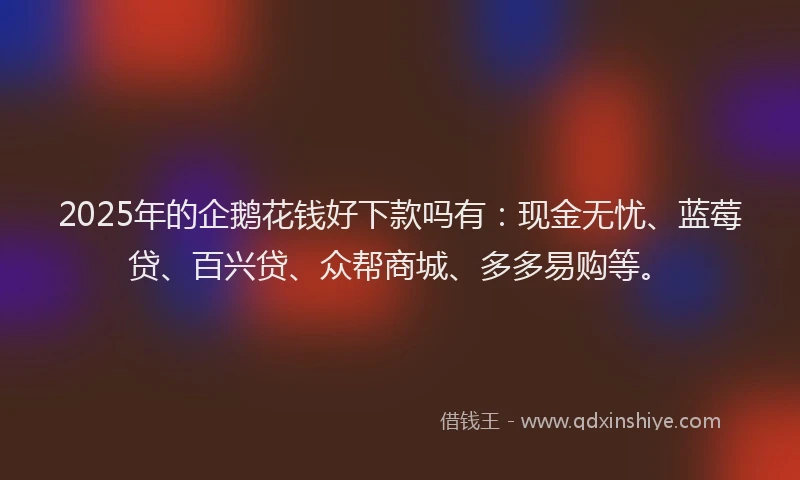 2025年的企鹅花钱好下款吗有：现金无忧、蓝莓贷、百兴贷、众帮商城、多多易购等。