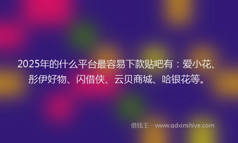 2025年的什么平台最容易下款贴吧有：爱小花、彤伊好物、闪借侠、云贝商城、哈银花等。