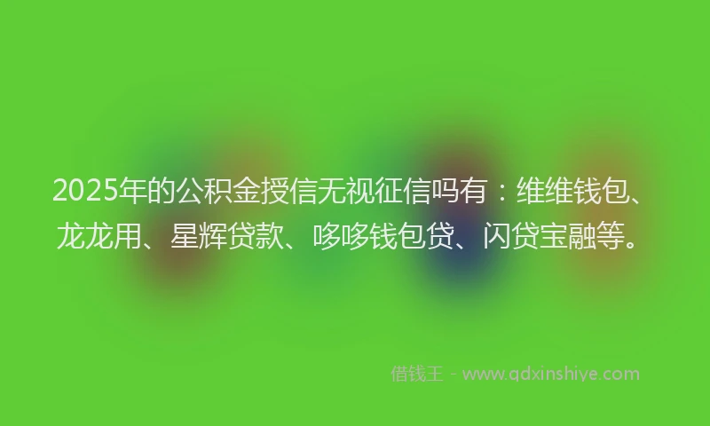 2025年的公积金授信无视征信吗有：维维钱包、龙龙用、星辉贷款、哆哆钱包贷、闪贷宝融等。