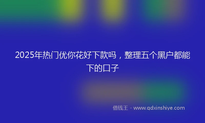 2025年热门优你花好下款吗，整理五个黑户都能下的口子