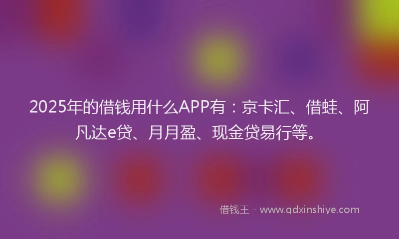 2025年的借钱用什么APP有：京卡汇、借蛙、阿凡达e贷、月月盈、现金贷易行等。