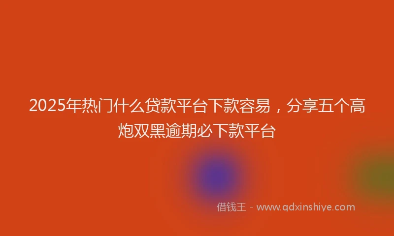2025年热门什么贷款平台下款容易，分享五个高炮双黑逾期必下款平台